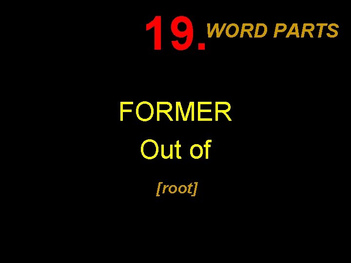19. WORD PARTS FORMER Out of [root] 