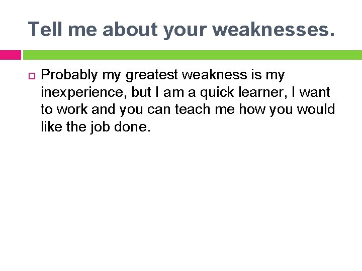 Tell me about your weaknesses. Probably my greatest weakness is my inexperience, but I Tell me about your weaknesses. Probably my greatest weakness is my inexperience, but I