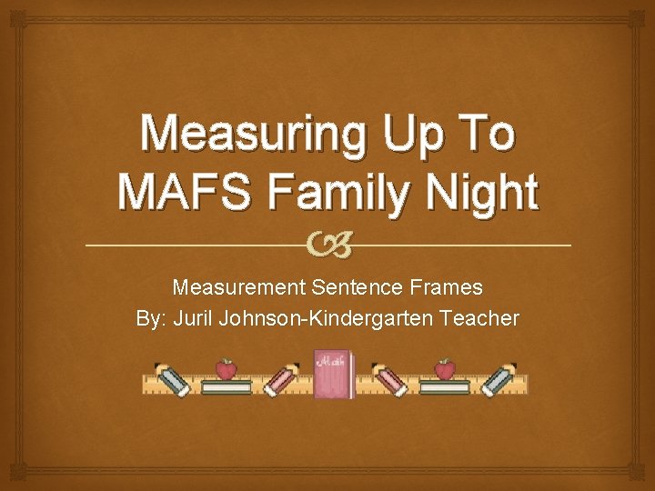 Measuring Up To MAFS Family Night Measurement Sentence Frames By: Juril Johnson-Kindergarten Teacher 