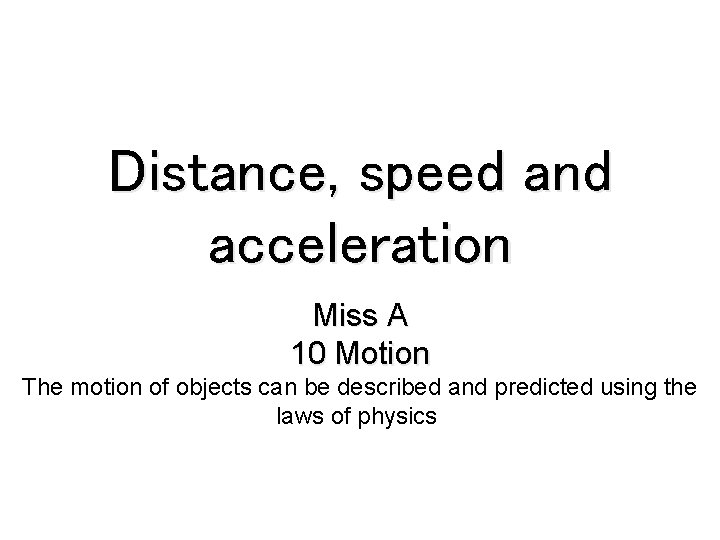 Distance, speed and acceleration Miss A 10 Motion The motion of objects can be