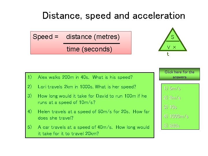 Distance, speed and acceleration Speed = distance (metres) time (seconds) S V× t Click