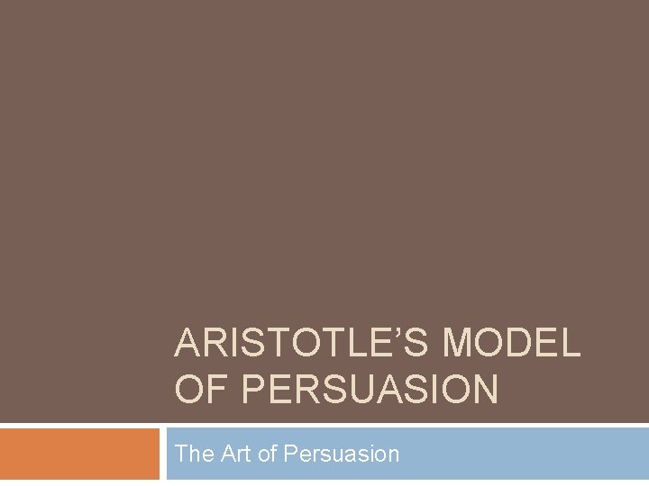 ARISTOTLE’S MODEL OF PERSUASION The Art of Persuasion 