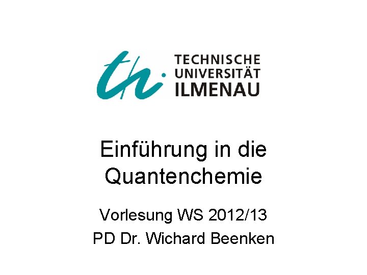 Einführung in die Quantenchemie Vorlesung WS 2012/13 PD Dr. Wichard Beenken 