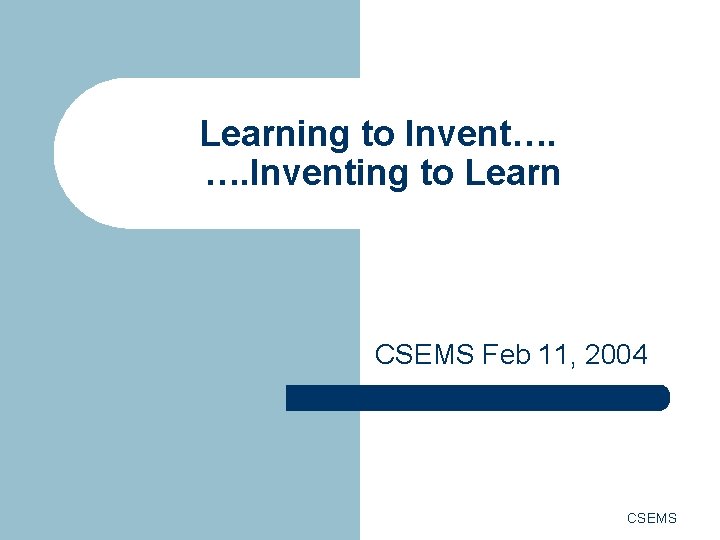 Learning to Invent…. …. Inventing to Learn CSEMS Feb 11, 2004 CSEMS 