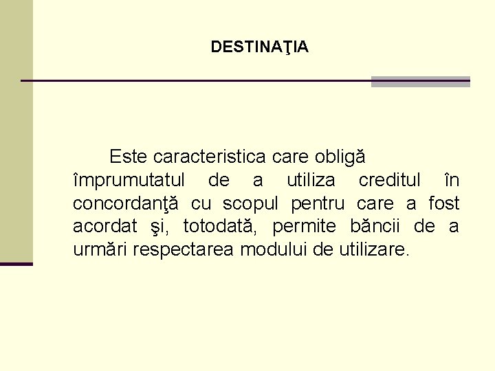 DESTINAŢIA Este caracteristica care obligă împrumutatul de a utiliza creditul în concordanţă cu scopul