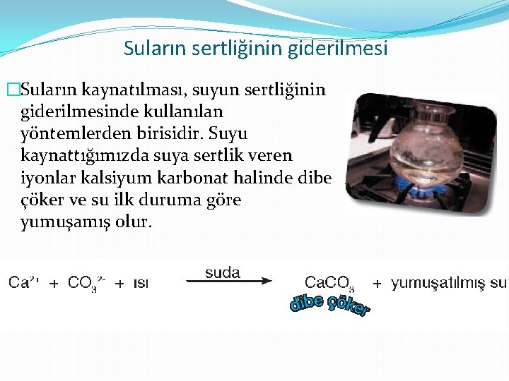 Suların sertliğinin giderilmesi �Suların kaynatılması, suyun sertliğinin giderilmesinde kullanılan yöntemlerden birisidir. Suyu kaynattığımızda suya