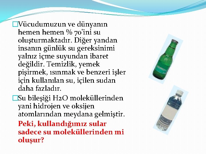 �Vücudumuzun ve dünyanın hemen % 70'ini su oluşturmaktadır. Diğer yandan insanın günlük su gereksinimi