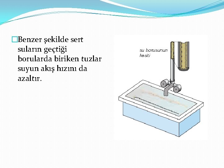 �Benzer şekilde sert suların geçtiği borularda biriken tuzlar suyun akış hızını da azaltır. 