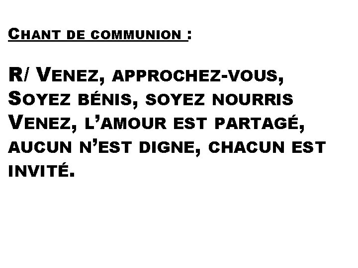 CHANT DE COMMUNION : R/ VENEZ, APPROCHEZ-VOUS, SOYEZ BÉNIS, SOYEZ NOURRIS VENEZ, L’AMOUR EST