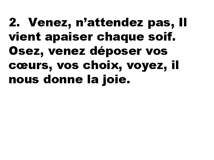 2. Venez, n’attendez pas, Il vient apaiser chaque soif. Osez, venez déposer vos cœurs,