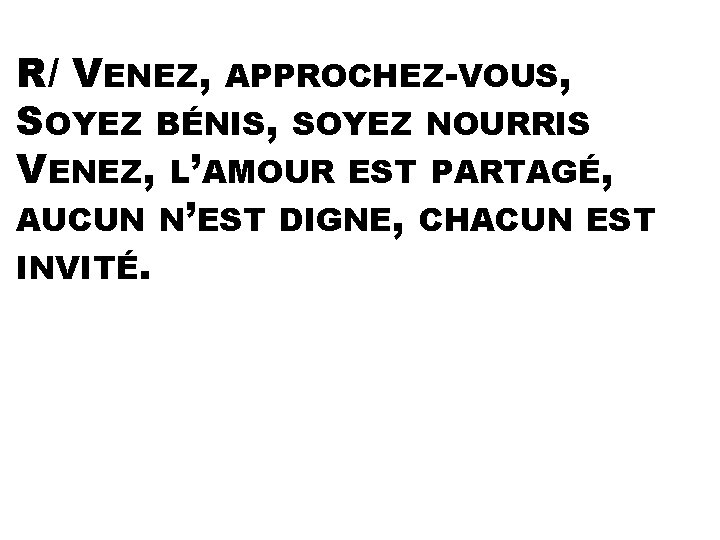 R/ VENEZ, APPROCHEZ-VOUS, SOYEZ BÉNIS, SOYEZ NOURRIS VENEZ, L’AMOUR EST PARTAGÉ, AUCUN N’EST DIGNE,