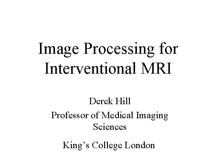 Image Processing for Interventional MRI Derek Hill Professor of Medical Imaging Sciences King’s College