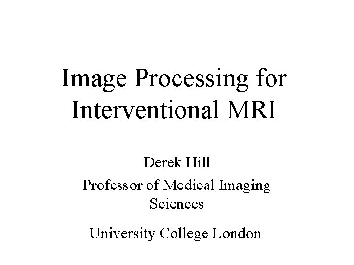 Image Processing for Interventional MRI Derek Hill Professor of Medical Imaging Sciences University College