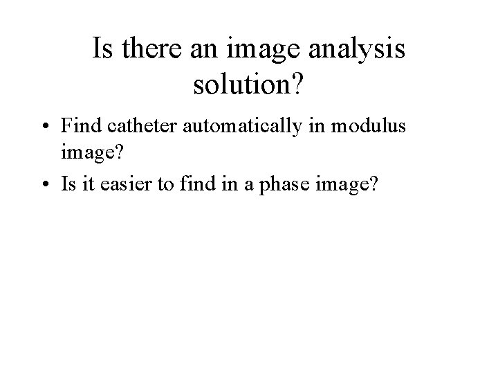 Is there an image analysis solution? • Find catheter automatically in modulus image? •