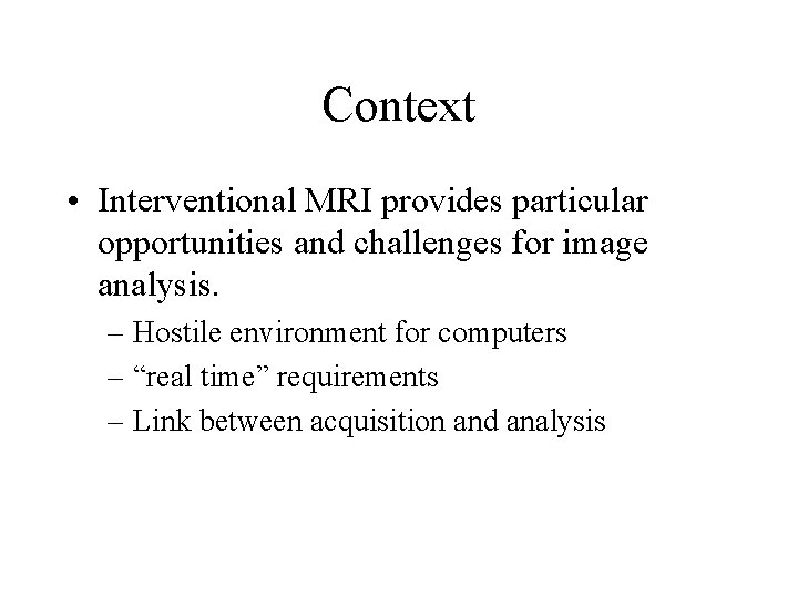 Context • Interventional MRI provides particular opportunities and challenges for image analysis. – Hostile