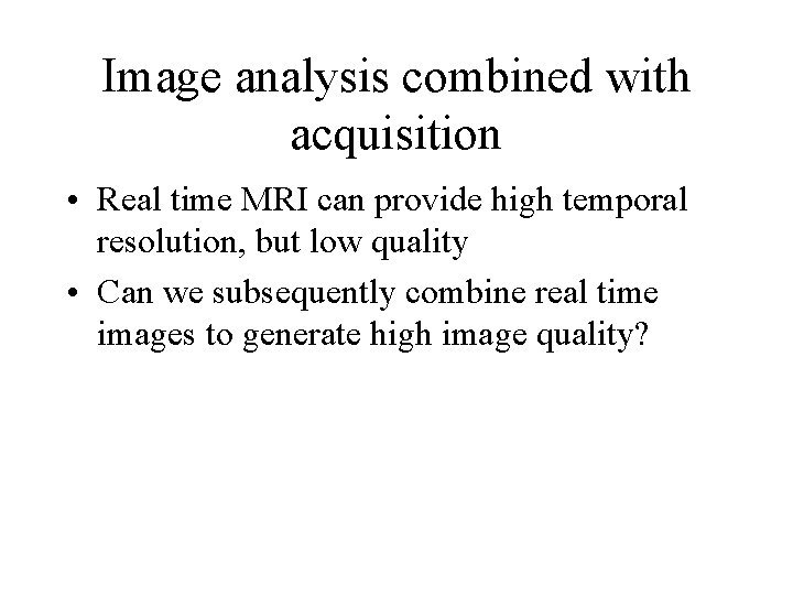 Image analysis combined with acquisition • Real time MRI can provide high temporal resolution,