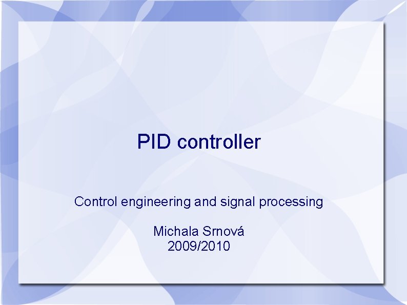 PID controller Control engineering and signal processing Michala Srnová 2009/2010 