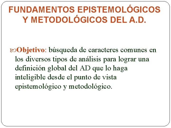 FUNDAMENTOS EPISTEMOLÓGICOS Y METODOLÓGICOS DEL A. D. Objetivo: búsqueda de caracteres comunes en los