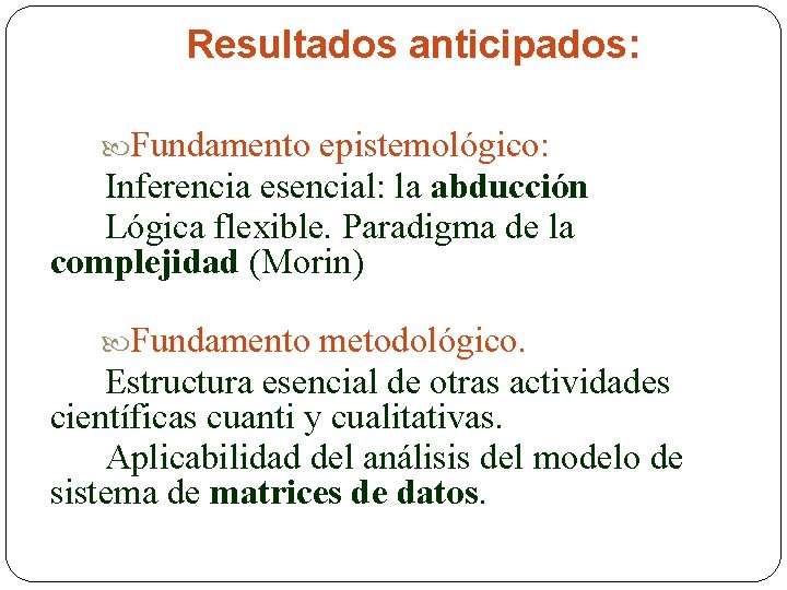 Resultados anticipados: Fundamento epistemológico: Inferencia esencial: la abducción Lógica flexible. Paradigma de la complejidad