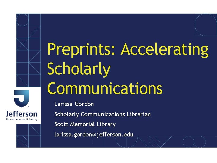 Preprints: Accelerating Scholarly Communications Larissa Gordon Scholarly Communications Librarian Scott Memorial Library larissa. gordon@jefferson.