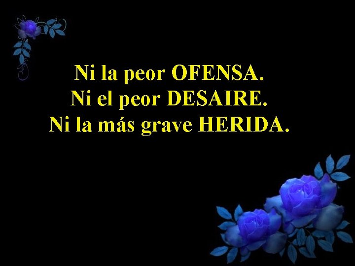 Ni la peor OFENSA. Ni el peor DESAIRE. Ni la más grave HERIDA. 