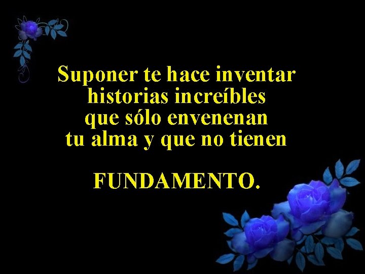 Suponer te hace inventar historias increíbles que sólo envenenan tu alma y que no