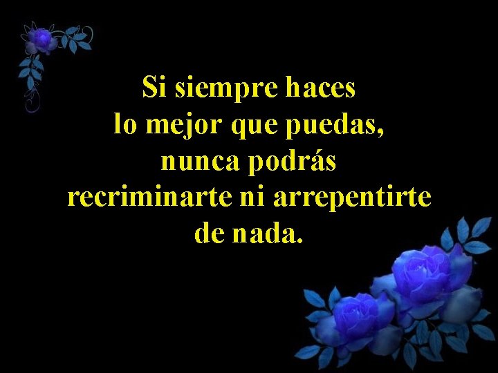 Si siempre haces lo mejor que puedas, nunca podrás recriminarte ni arrepentirte de nada.