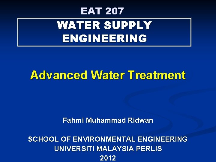 EAT 207 WATER SUPPLY ENGINEERING Advanced Water Treatment Fahmi Muhammad Ridwan SCHOOL OF ENVIRONMENTAL