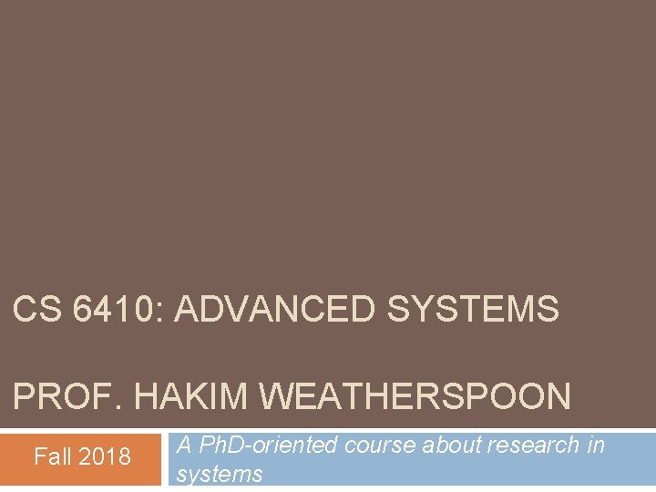 CS 6410: ADVANCED SYSTEMS PROF. HAKIM WEATHERSPOON Fall 2018 A Ph. D-oriented course about