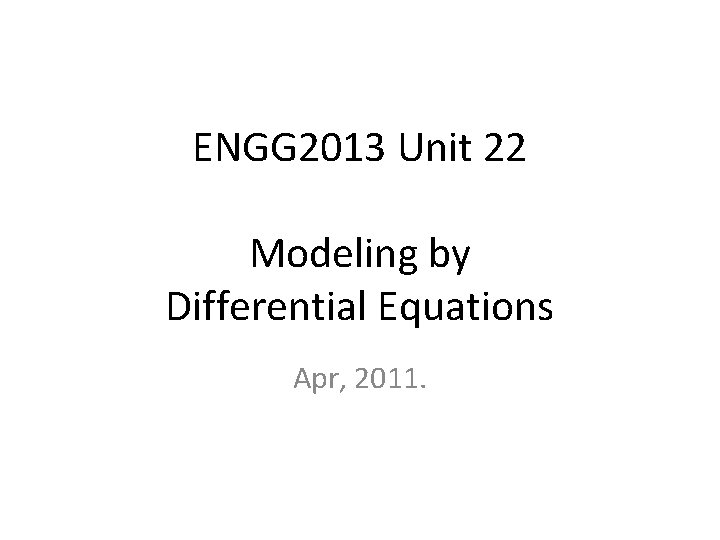 ENGG 2013 Unit 22 Modeling by Differential Equations Apr, 2011. 