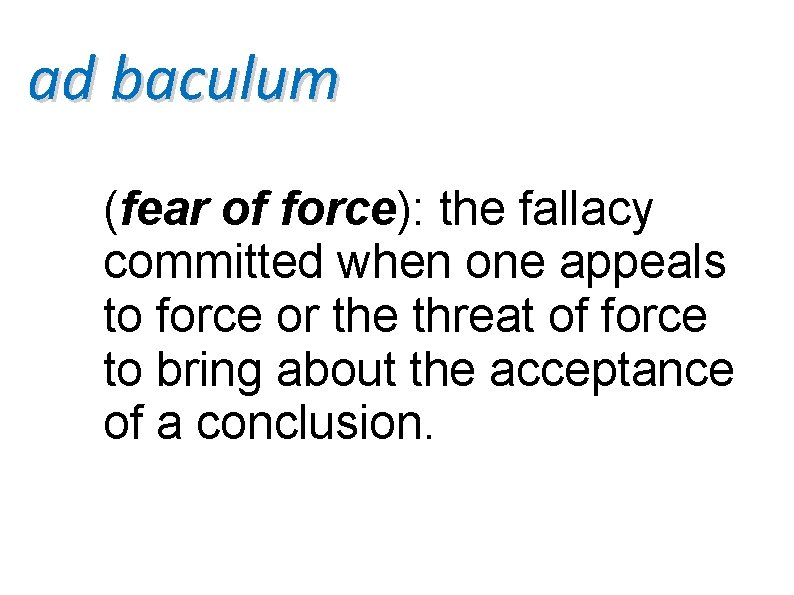 ad baculum (fear of force): the fallacy committed when one appeals to force or