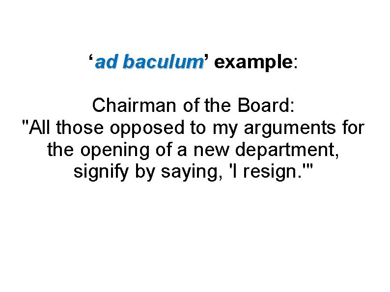 ‘ad baculum’ baculum example: Chairman of the Board: "All those opposed to my arguments