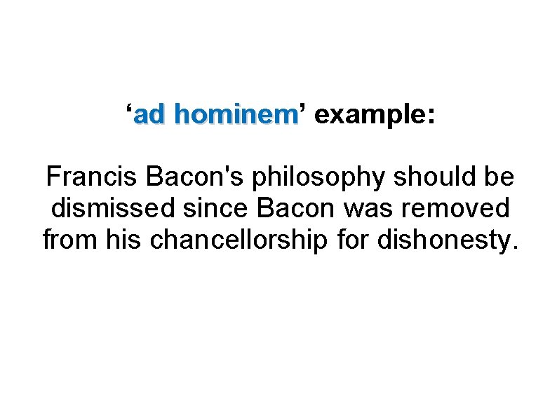 ‘ad hominem’ hominem example: Francis Bacon's philosophy should be dismissed since Bacon was removed