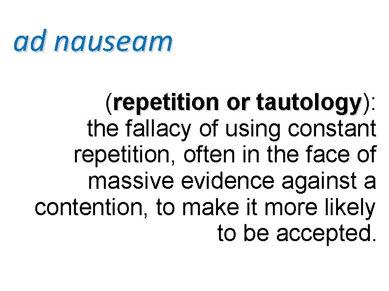 ad nauseam (repetition or tautology): tautology the fallacy of using constant repetition, often in