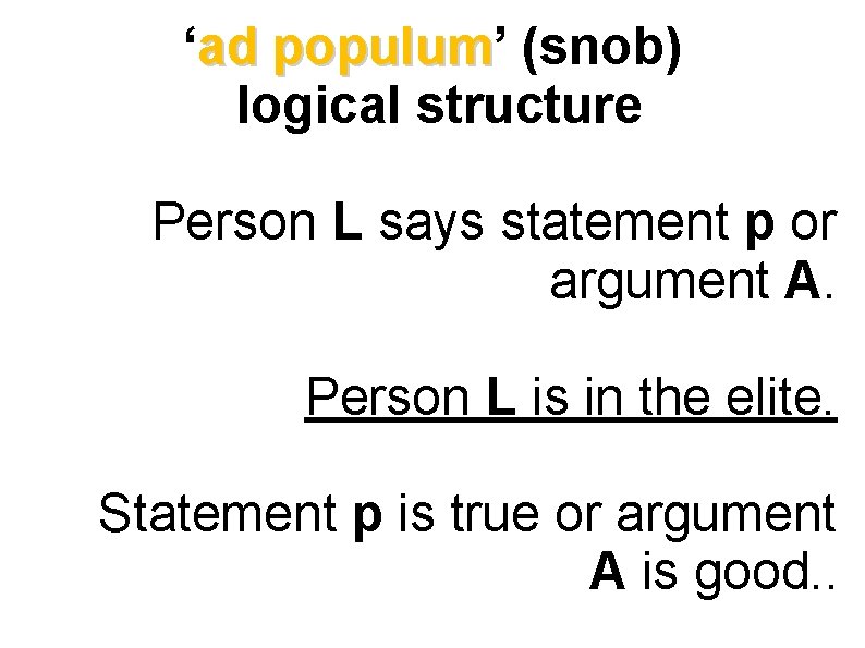 ‘ad populum’ populum (snob) logical structure Person L says statement p or argument A.