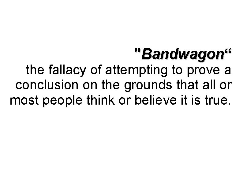 "Bandwagon“ the fallacy of attempting to prove a conclusion on the grounds that all