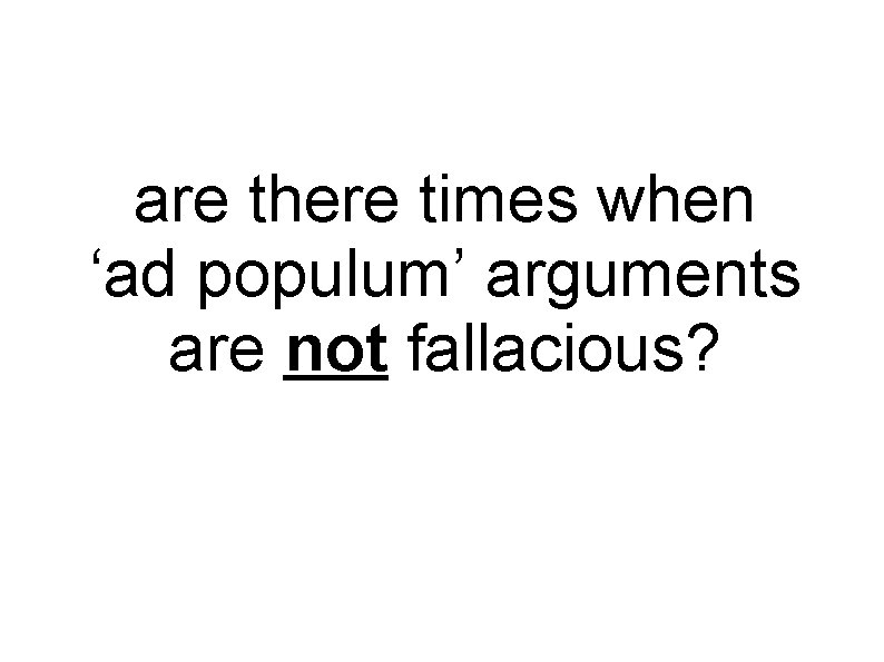 are there times when ‘ad populum’ arguments are not fallacious? 