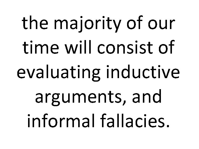 the majority of our time will consist of evaluating inductive arguments, and informal fallacies.