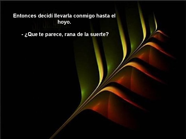 Entonces decidí llevarla conmigo hasta el hoyo. - ¿Que te parece, rana de la