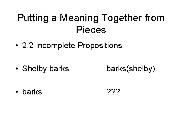 Putting a Meaning Together from Pieces • 2. 2 Incomplete Propositions • Shelby barks(shelby).