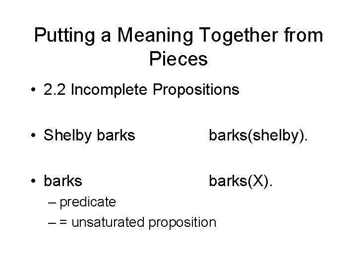 Putting a Meaning Together from Pieces • 2. 2 Incomplete Propositions • Shelby barks(shelby).