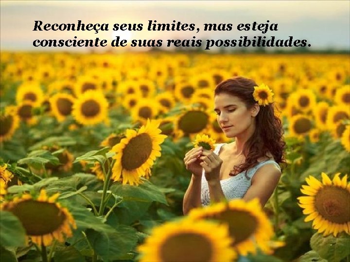 Reconheça seus limites, mas esteja consciente de suas reais possibilidades. 