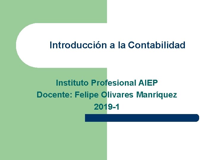 Introducción a la Contabilidad Instituto Profesional AIEP Docente: Felipe Olivares Manríquez 2019 -1 