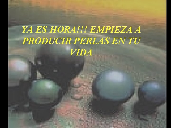 YA ES HORA!!! EMPIEZA A PRODUCIR PERLAS EN TU VIDA YA ES HORA!!! EMPIEZA A PRODUCIR PERLAS EN TU VIDA