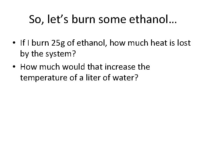 So, let’s burn some ethanol… • If I burn 25 g of ethanol, how