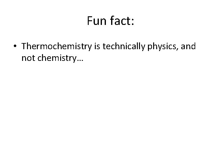 Fun fact: • Thermochemistry is technically physics, and not chemistry… 