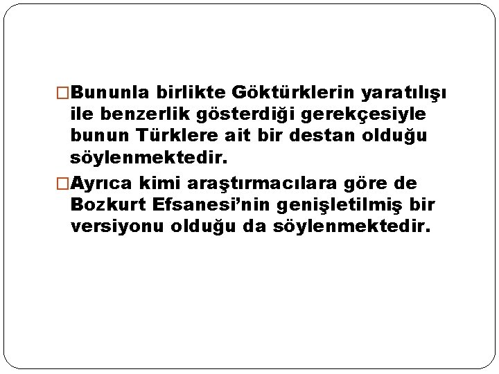 �Bununla birlikte Göktürklerin yaratılışı ile benzerlik gösterdiği gerekçesiyle bunun Türklere ait bir destan olduğu