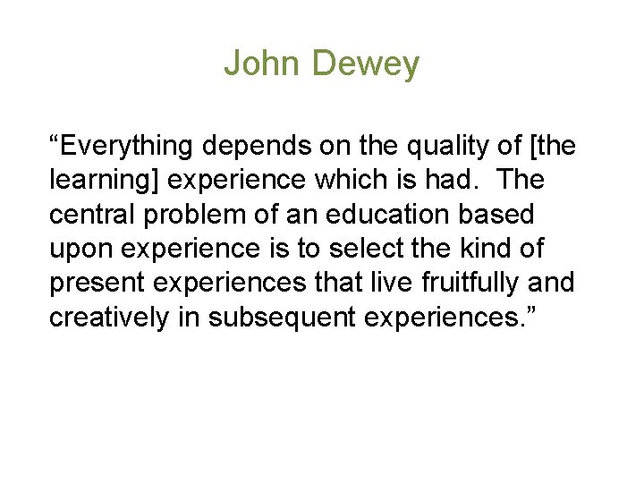 John Dewey “Everything depends on the quality of [the learning] experience which is had.