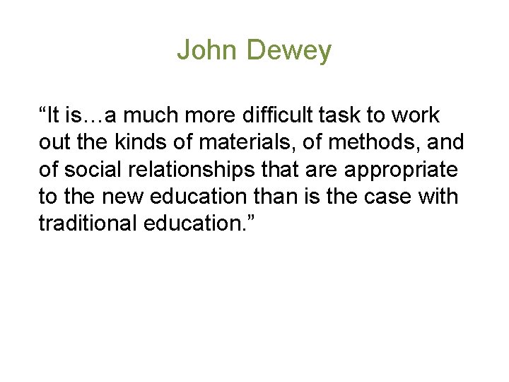 John Dewey “It is…a much more difficult task to work out the kinds of