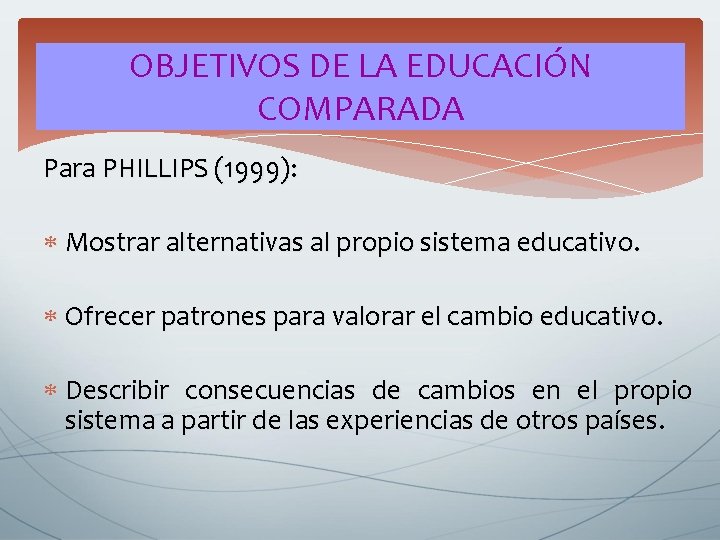 OBJETIVOS DE LA EDUCACIÓN COMPARADA Para PHILLIPS (1999): Mostrar alternativas al propio sistema educativo. OBJETIVOS DE LA EDUCACIÓN COMPARADA Para PHILLIPS (1999): Mostrar alternativas al propio sistema educativo.